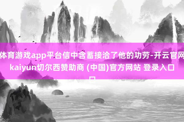 体育游戏app平台信中含蓄接洽了他的功劳-开云官网kaiyun切尔西赞助商 (中国)官方网站 登录入口