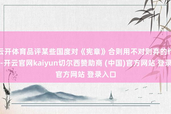 云开体育品评某些国度对《宪章》合则用不对则弃的作念法-开云官网kaiyun切尔西赞助商 (中国)官方网站 登录入口