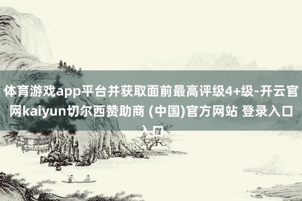 体育游戏app平台并获取面前最高评级4+级-开云官网kaiyun切尔西赞助商 (中国)官方网站 登录入口