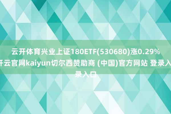 云开体育兴业上证180ETF(530680)涨0.29%-开云官网kaiyun切尔西赞助商 (中国)官方网站 登录入口
