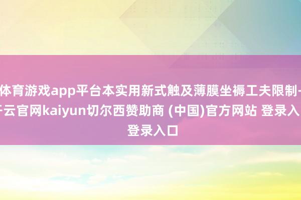 体育游戏app平台本实用新式触及薄膜坐褥工夫限制-开云官网kaiyun切尔西赞助商 (中国)官方网站 登录入口