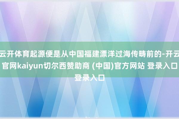 云开体育起源便是从中国福建漂洋过海传畴前的-开云官网kaiyun切尔西赞助商 (中国)官方网站 登录入口