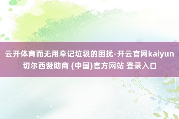 云开体育而无用牵记垃圾的困扰-开云官网kaiyun切尔西赞助商 (中国)官方网站 登录入口