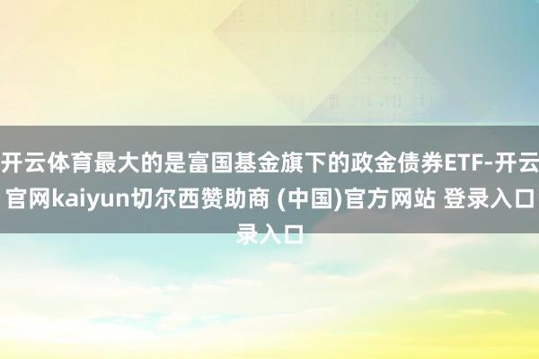 开云体育最大的是富国基金旗下的政金债券ETF-开云官网kaiyun切尔西赞助商 (中国)官方网站 登录入口