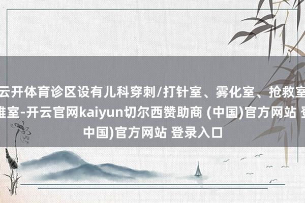 云开体育诊区设有儿科穿刺/打针室、雾化室、抢救室及留不雅室-开云官网kaiyun切尔西赞助商 (中国)官方网站 登录入口