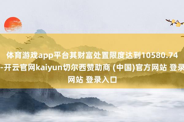 体育游戏app平台其财富处置限度达到10580.74亿元-开云官网kaiyun切尔西赞助商 (中国)官方网站 登录入口