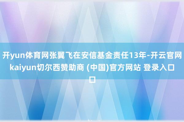 开yun体育网张翼飞在安信基金责任13年-开云官网kaiyun切尔西赞助商 (中国)官方网站 登录入口