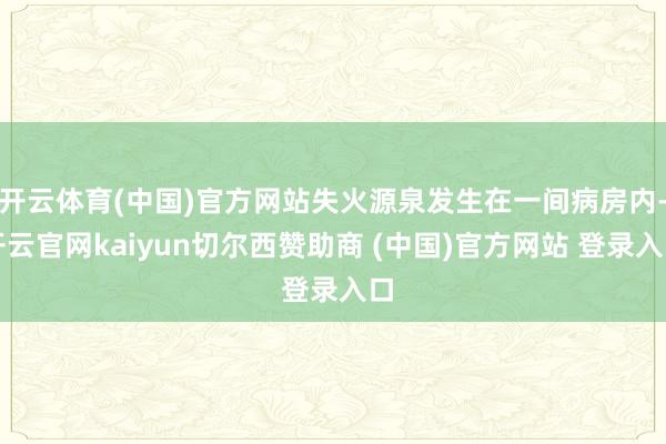开云体育(中国)官方网站失火源泉发生在一间病房内-开云官网kaiyun切尔西赞助商 (中国)官方网站 登录入口