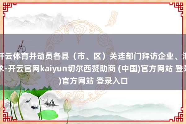 开云体育并动员各县（市、区）关连部门拜访企业、汇总需求-开云官网kaiyun切尔西赞助商 (中国)官方网站 登录入口