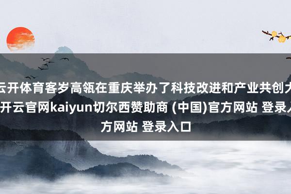云开体育客岁高瓴在重庆举办了科技改进和产业共创大会-开云官网kaiyun切尔西赞助商 (中国)官方网站 登录入口