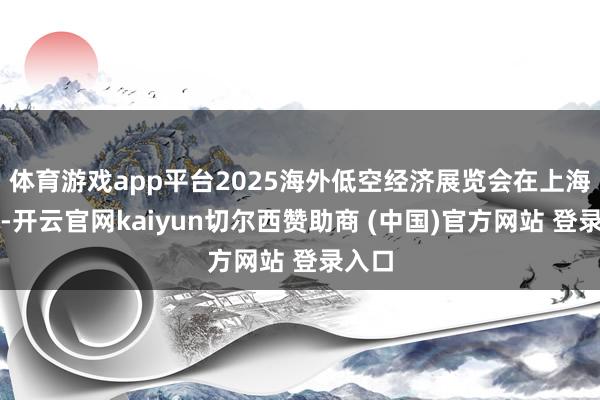 体育游戏app平台2025海外低空经济展览会在上海举办-开云官网kaiyun切尔西赞助商 (中国)官方网站 登录入口