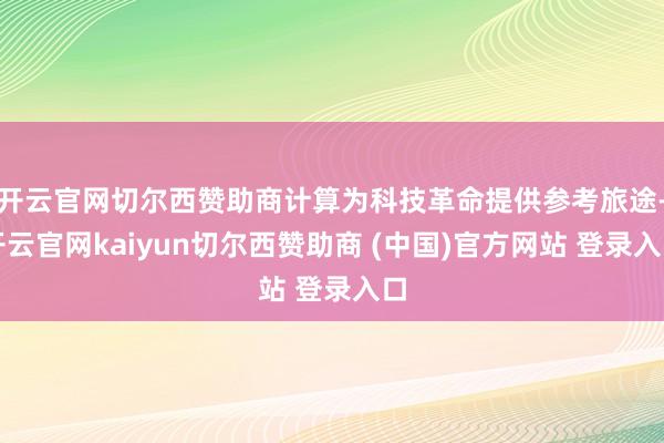 开云官网切尔西赞助商计算为科技革命提供参考旅途-开云官网kaiyun切尔西赞助商 (中国)官方网站 登录入口