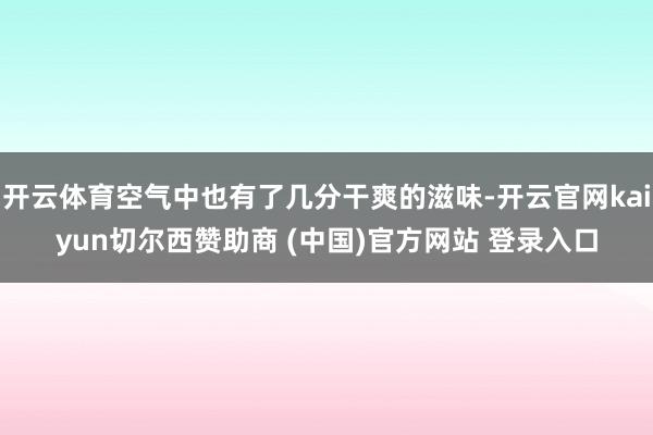 开云体育空气中也有了几分干爽的滋味-开云官网kaiyun切尔西赞助商 (中国)官方网站 登录入口