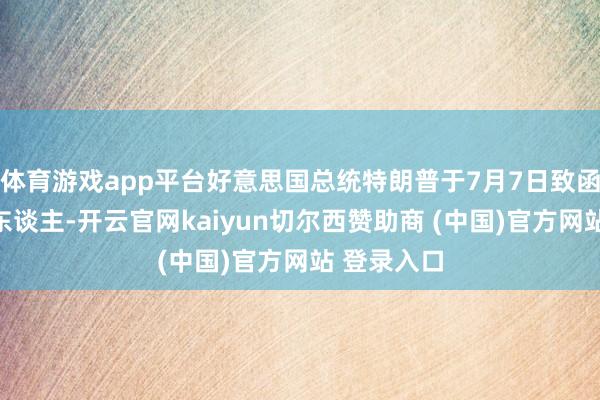体育游戏app平台好意思国总统特朗普于7月7日致函泰国带领东谈主-开云官网kaiyun切尔西赞助商 (中国)官方网站 登录入口