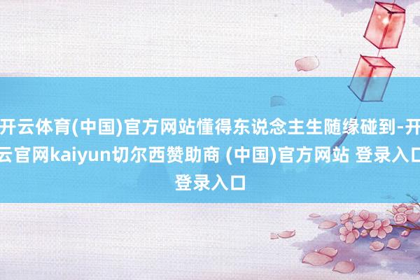 开云体育(中国)官方网站懂得东说念主生随缘碰到-开云官网kaiyun切尔西赞助商 (中国)官方网站 登录入口