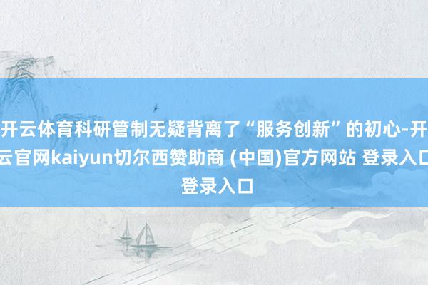 开云体育科研管制无疑背离了“服务创新”的初心-开云官网kaiyun切尔西赞助商 (中国)官方网站 登录入口