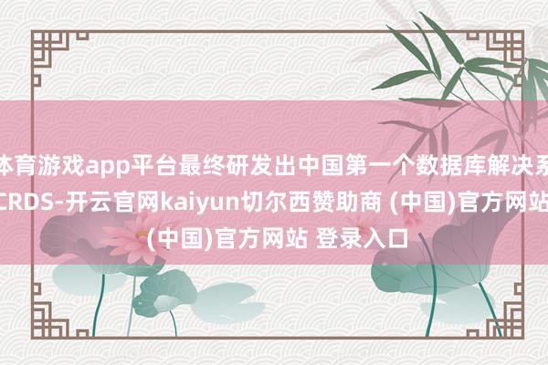 体育游戏app平台最终研发出中国第一个数据库解决系统的原型CRDS-开云官网kaiyun切尔西赞助商 (中国)官方网站 登录入口