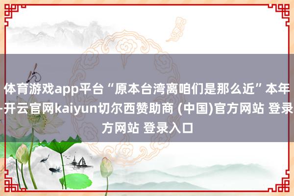 体育游戏app平台　“原本台湾离咱们是那么近”本年2月-开云官网kaiyun切尔西赞助商 (中国)官方网站 登录入口