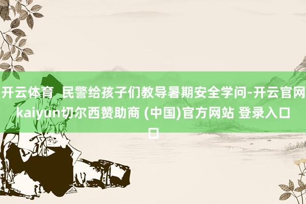 开云体育  民警给孩子们教导暑期安全学问-开云官网kaiyun切尔西赞助商 (中国)官方网站 登录入口