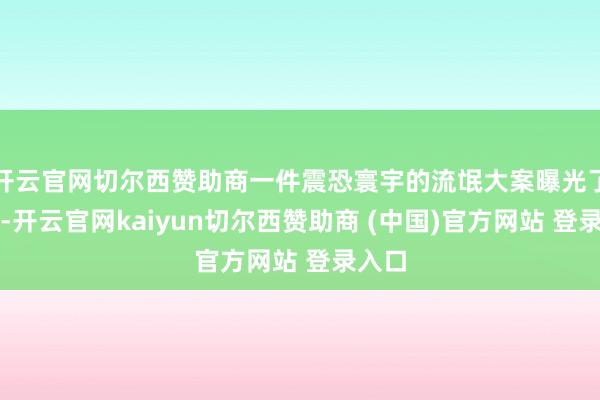 开云官网切尔西赞助商一件震恐寰宇的流氓大案曝光了出来-开云官网kaiyun切尔西赞助商 (中国)官方网站 登录入口