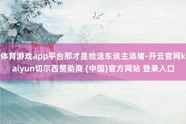 体育游戏app平台那才是给活东谈主添堵-开云官网kaiyun切尔西赞助商 (中国)官方网站 登录入口