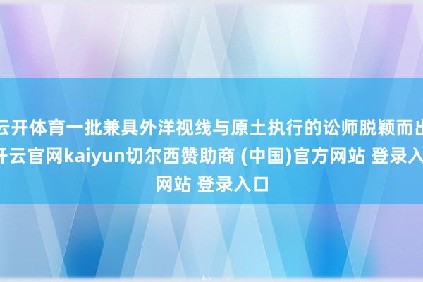 云开体育一批兼具外洋视线与原土执行的讼师脱颖而出-开云官网kaiyun切尔西赞助商 (中国)官方网站 登录入口