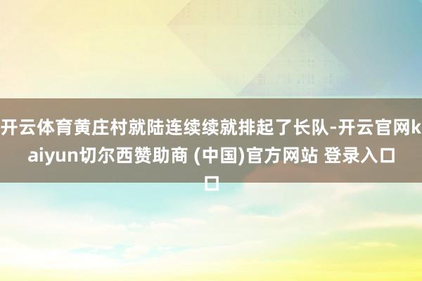 开云体育黄庄村就陆连续续就排起了长队-开云官网kaiyun切尔西赞助商 (中国)官方网站 登录入口