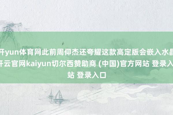 开yun体育网此前周仰杰还夸耀这款高定版会嵌入水晶-开云官网kaiyun切尔西赞助商 (中国)官方网站 登录入口