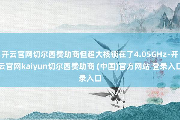 开云官网切尔西赞助商但超大核锁在了4.05GHz-开云官网kaiyun切尔西赞助商 (中国)官方网站 登录入口