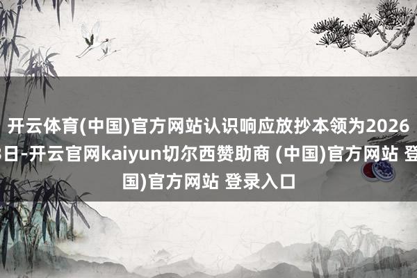 开云体育(中国)官方网站认识响应放抄本领为2026年8月8日-开云官网kaiyun切尔西赞助商 (中国)官方网站 登录入口