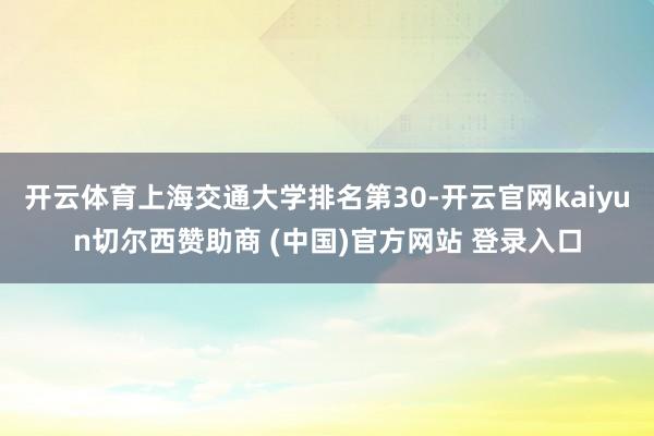 开云体育上海交通大学排名第30-开云官网kaiyun切尔西赞助商 (中国)官方网站 登录入口