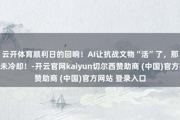 云开体育顺利日的回响!AI让抗战文物“活”了,那抵拒的大叫从未冷却!-开云官网kaiyun切尔西赞助商 (中国)官方网站 登录入口