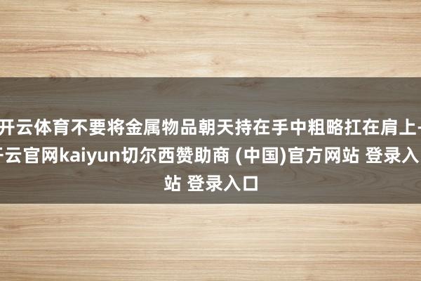 开云体育不要将金属物品朝天持在手中粗略扛在肩上-开云官网kaiyun切尔西赞助商 (中国)官方网站 登录入口