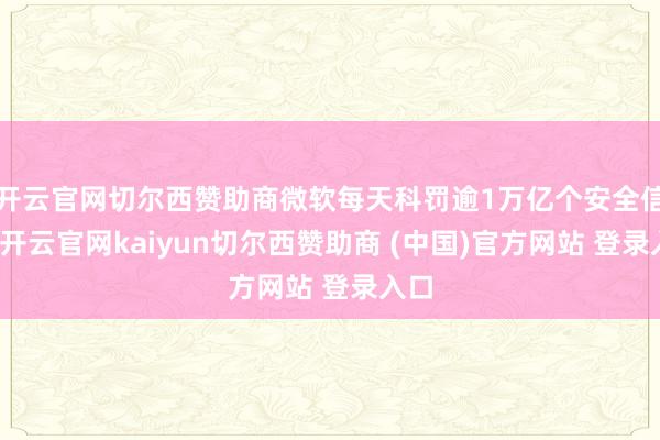 开云官网切尔西赞助商微软每天科罚逾1万亿个安全信号-开云官网kaiyun切尔西赞助商 (中国)官方网站 登录入口