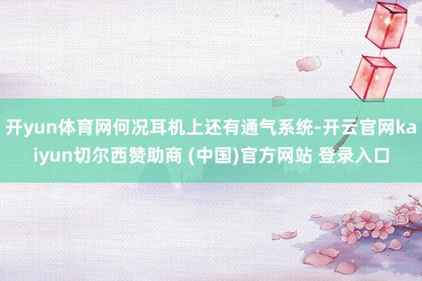 开yun体育网何况耳机上还有通气系统-开云官网kaiyun切尔西赞助商 (中国)官方网站 登录入口