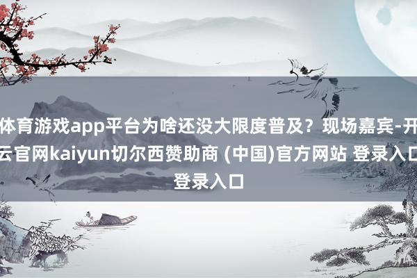 体育游戏app平台为啥还没大限度普及？现场嘉宾-开云官网kaiyun切尔西赞助商 (中国)官方网站 登录入口