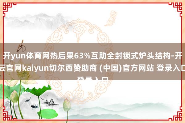 开yun体育网热后果63%互助全封锁式炉头结构-开云官网kaiyun切尔西赞助商 (中国)官方网站 登录入口