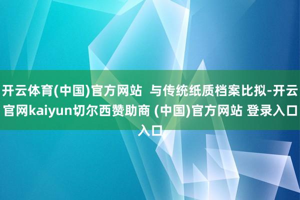 开云体育(中国)官方网站  与传统纸质档案比拟-开云官网kaiyun切尔西赞助商 (中国)官方网站 登录入口