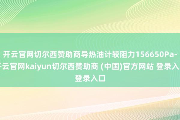 开云官网切尔西赞助商导热油计较阻力156650Pa-开云官网kaiyun切尔西赞助商 (中国)官方网站 登录入口