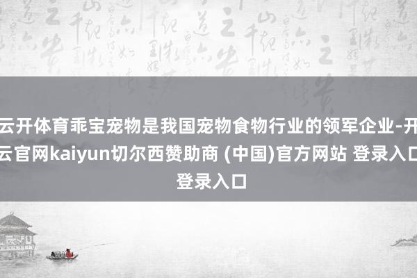 云开体育乖宝宠物是我国宠物食物行业的领军企业-开云官网kaiyun切尔西赞助商 (中国)官方网站 登录入口