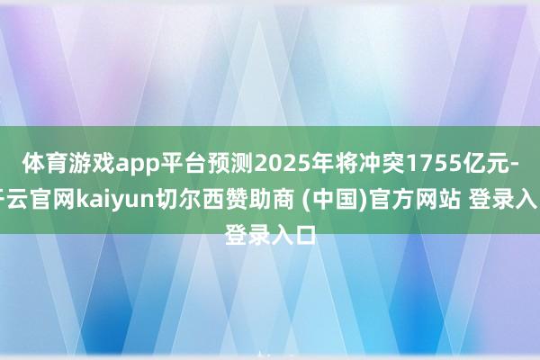 体育游戏app平台预测2025年将冲突1755亿元-开云官网kaiyun切尔西赞助商 (中国)官方网站 登录入口