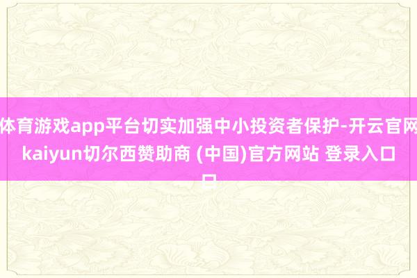 体育游戏app平台切实加强中小投资者保护-开云官网kaiyun切尔西赞助商 (中国)官方网站 登录入口