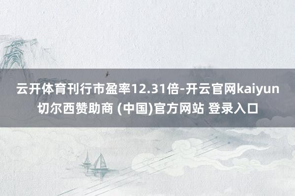 云开体育刊行市盈率12.31倍-开云官网kaiyun切尔西赞助商 (中国)官方网站 登录入口