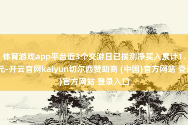 体育游戏app平台近3个交游日已揣测净买入累计1.77亿元-开云官网kaiyun切尔西赞助商 (中国)官方网站 登录入口