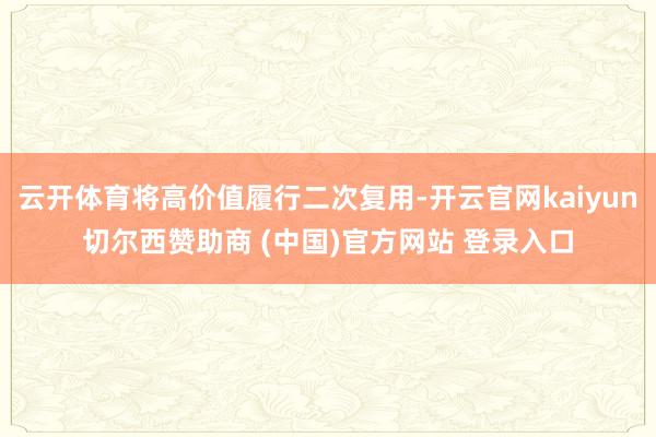 云开体育将高价值履行二次复用-开云官网kaiyun切尔西赞助商 (中国)官方网站 登录入口