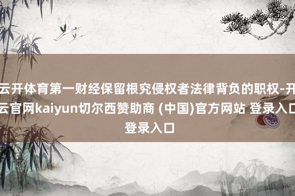 云开体育第一财经保留根究侵权者法律背负的职权-开云官网kaiyun切尔西赞助商 (中国)官方网站 登录入口