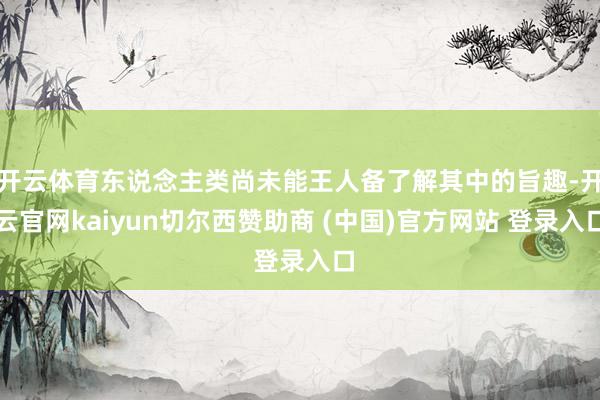 开云体育东说念主类尚未能王人备了解其中的旨趣-开云官网kaiyun切尔西赞助商 (中国)官方网站 登录入口