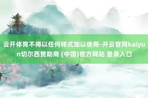 云开体育不得以任何样式加以使用-开云官网kaiyun切尔西赞助商 (中国)官方网站 登录入口