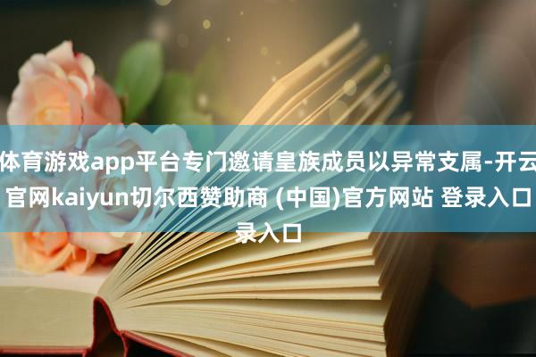 体育游戏app平台专门邀请皇族成员以异常支属-开云官网kaiyun切尔西赞助商 (中国)官方网站 登录入口