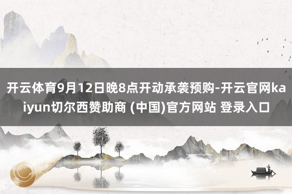 开云体育9月12日晚8点开动承袭预购-开云官网kaiyun切尔西赞助商 (中国)官方网站 登录入口